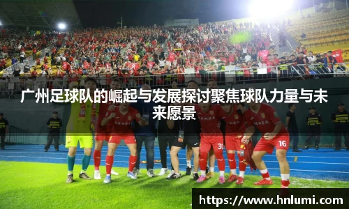 广州足球队的崛起与发展探讨聚焦球队力量与未来愿景